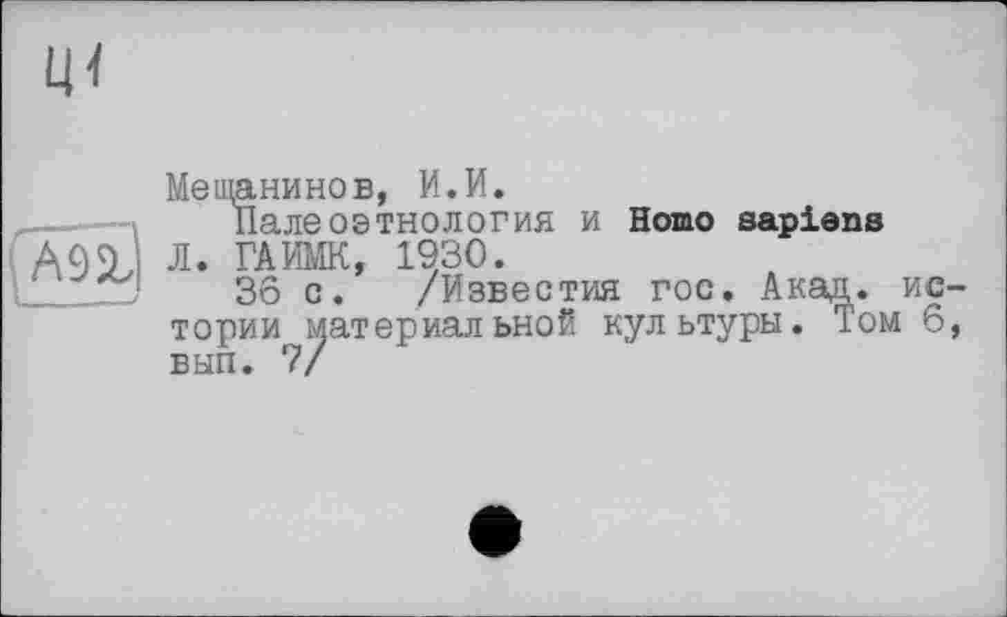 ﻿Мещанинов, И.И.
Палеоэтнология и Homo sapiens
Л. ГАИМК, 1930.
36 с. /Известия гос. Акад, ис-тории^атериальной культуры. Том 6,